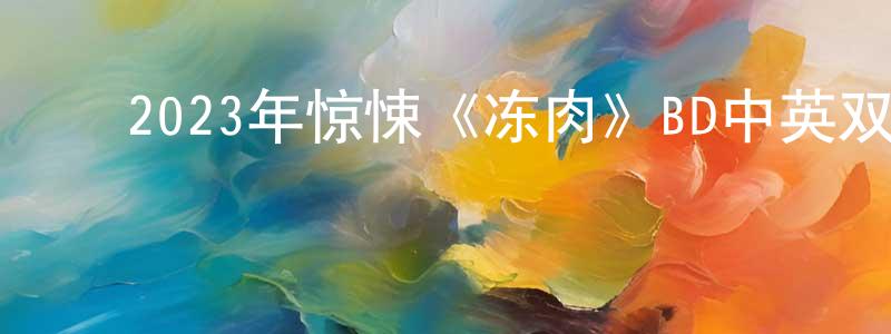 ﻿陈宪民发布﻿2023年惊悚《冻肉》BD中英双字迅雷下载_电影天堂
